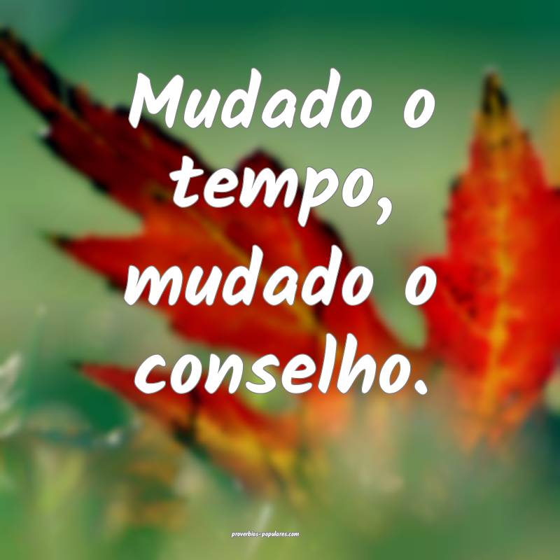 Mudado o tempo, mudado o conselho.
...
