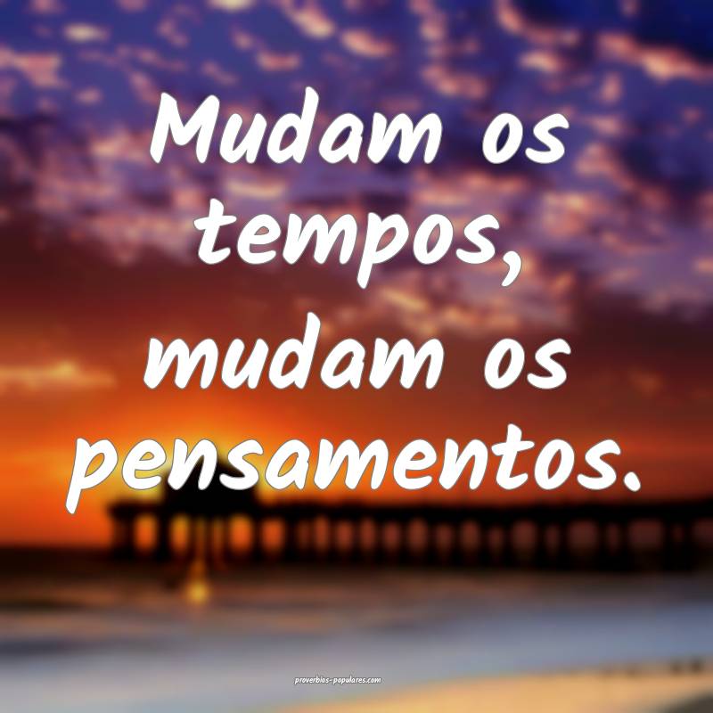 Mudam os tempos, mudam os pensamentos.
 ...