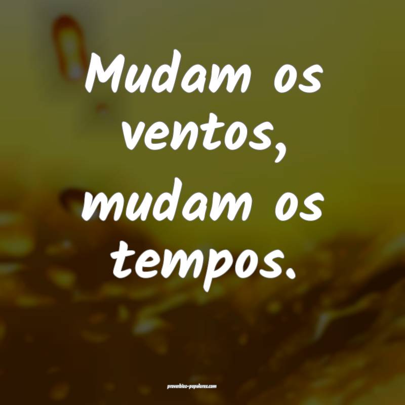 Mudam os ventos, mudam os tempos.
...