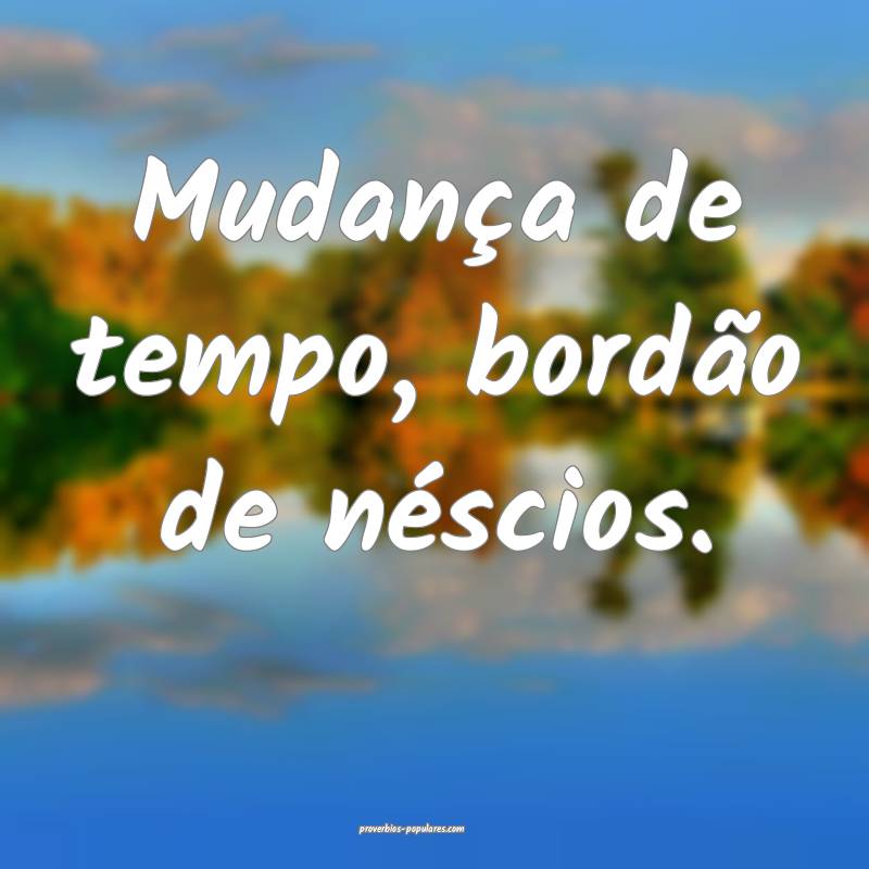 Mudança de tempo, bordão de néscios.
...