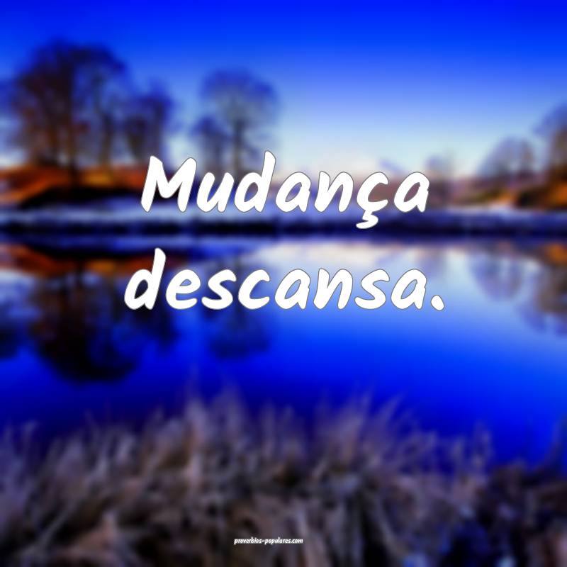 Mudança descansa.
 ...