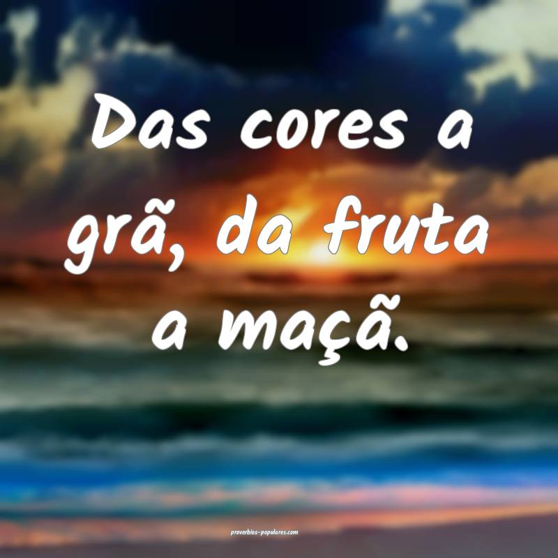 Das cores a grã, da fruta a maçã.
...
