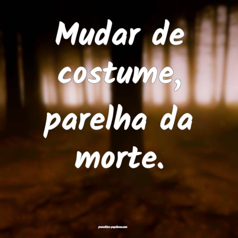 Mudar de costume, parelha da morte.
...