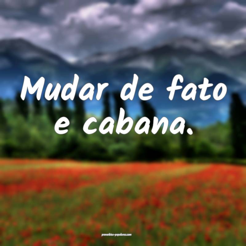 Mudar de fato e cabana.
...