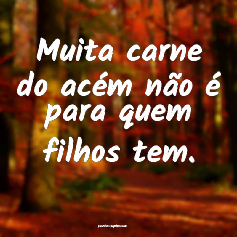 Muita carne do acém não é para quem filhos tem.
...
