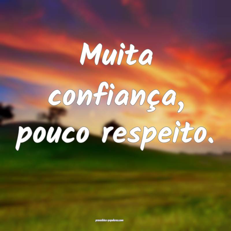 Muita confiança, pouco respeito.
...