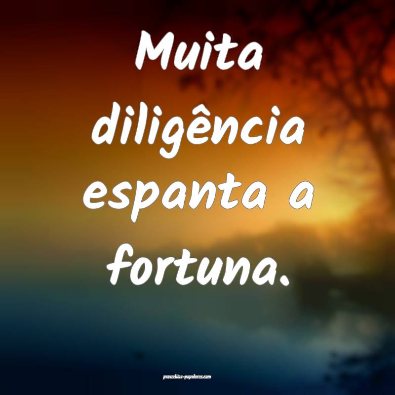 Muita diligência espanta a fortuna.
...