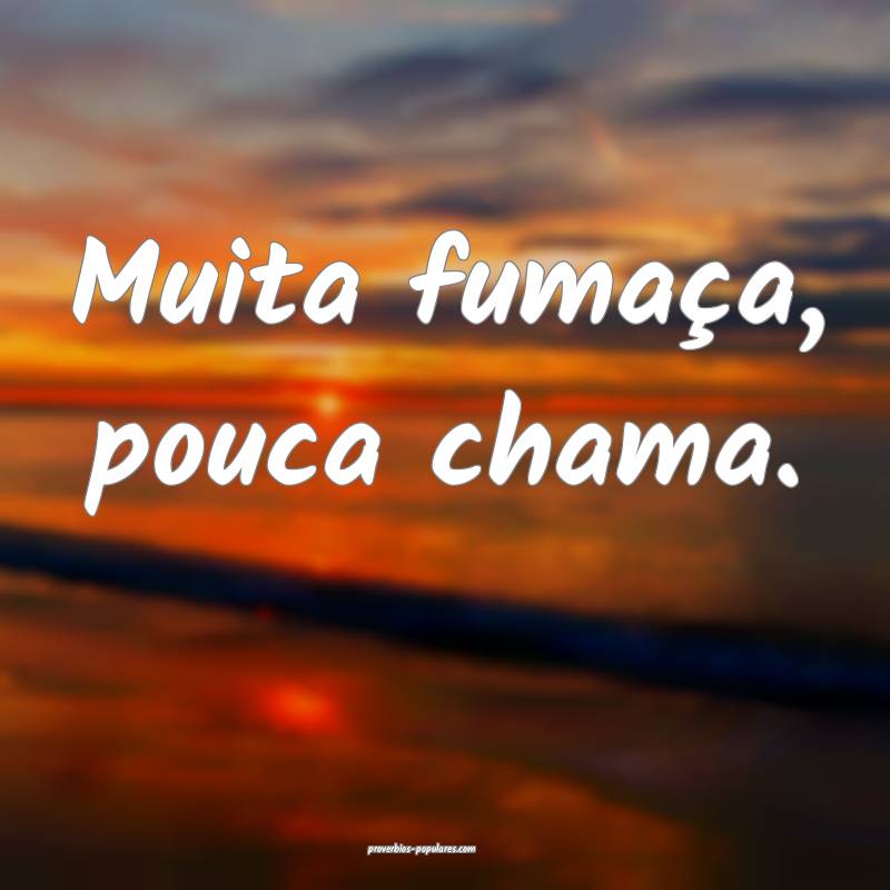 Muita fumaça, pouca chama.
...