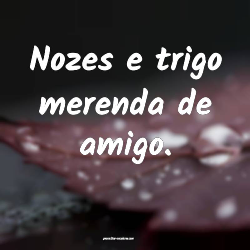 Nozes e trigo merenda de amigo.
 ...