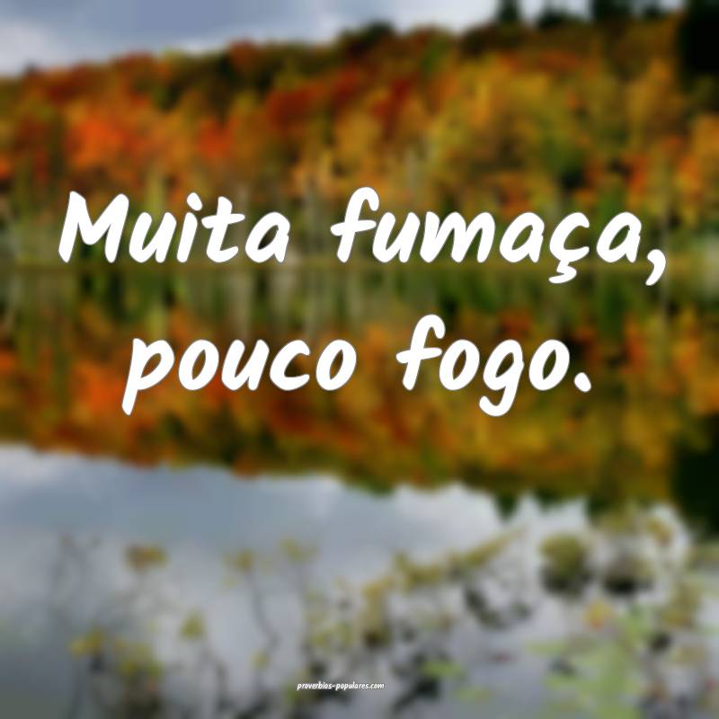 Muita fumaça, pouco fogo.
 ...