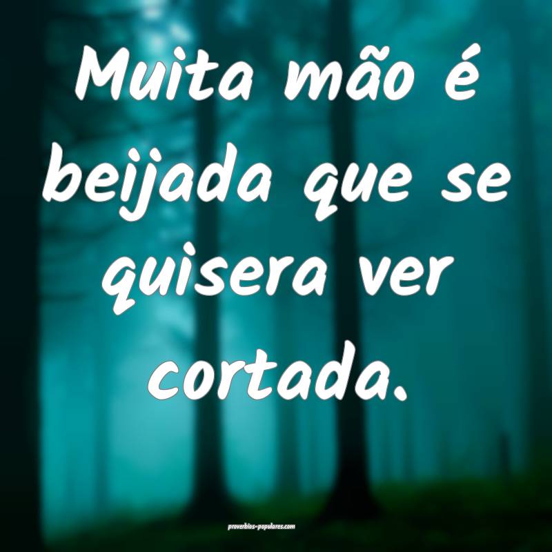 Muita mão é beijada que se quisera ver cortada.
...