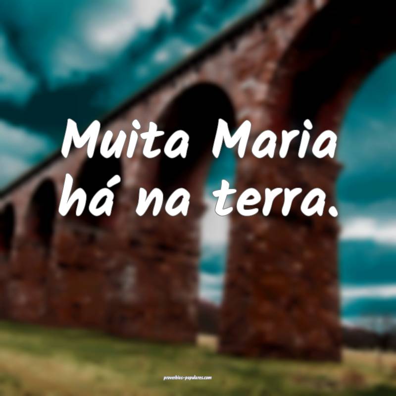 Muita Maria há na terra.
...