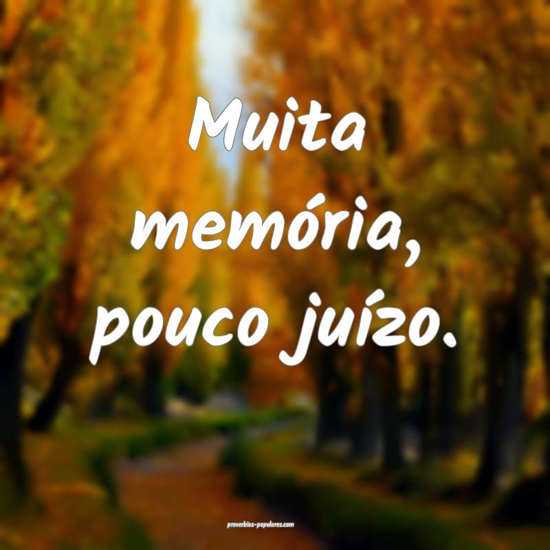 Muita memória, pouco juízo.
 ...