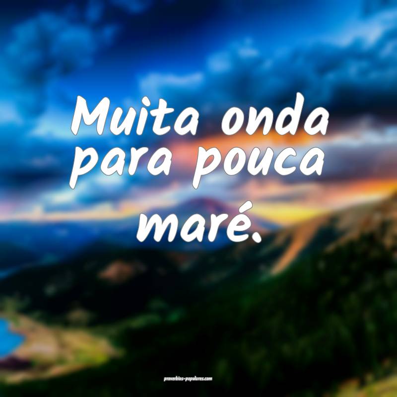 Muita onda para pouca maré.
...