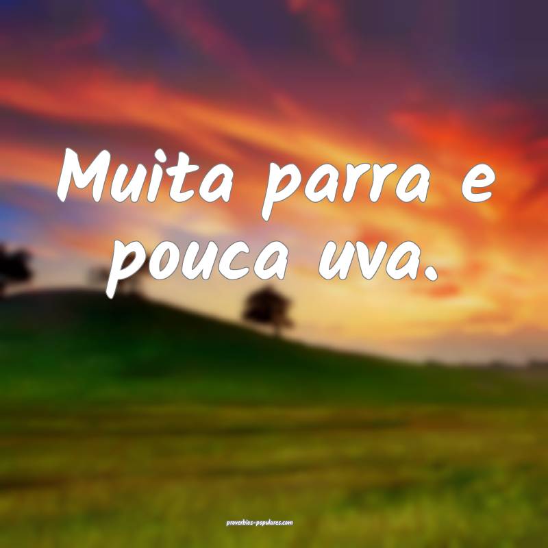 Muita parra e pouca uva.
...