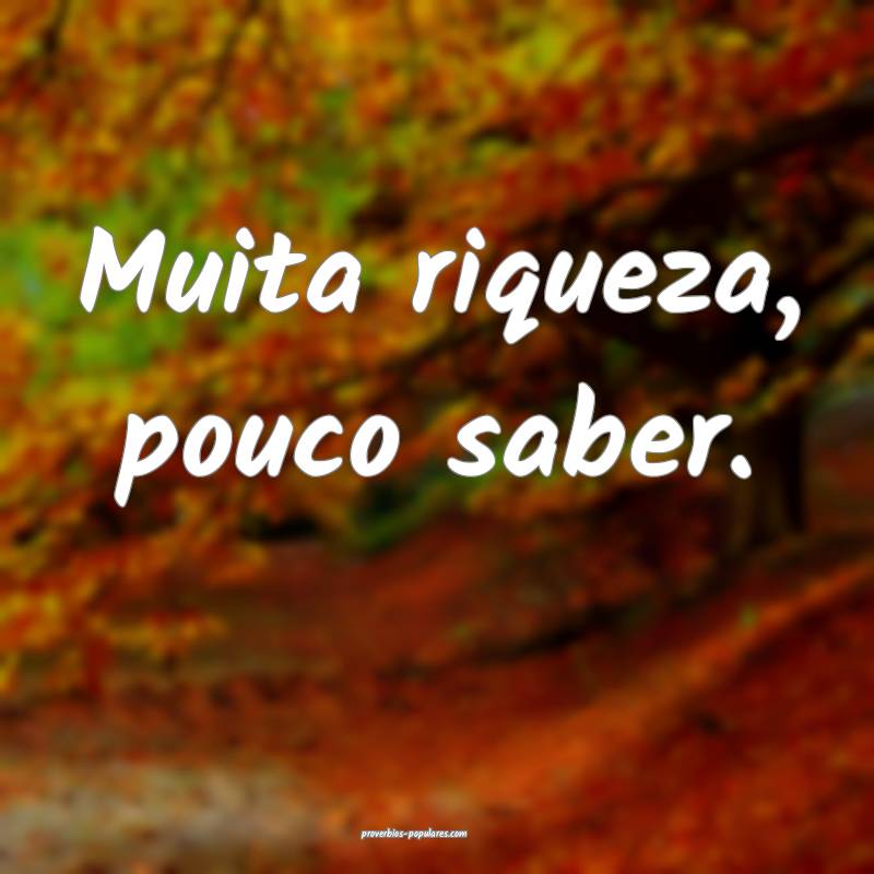 Muita riqueza, pouco saber.
...