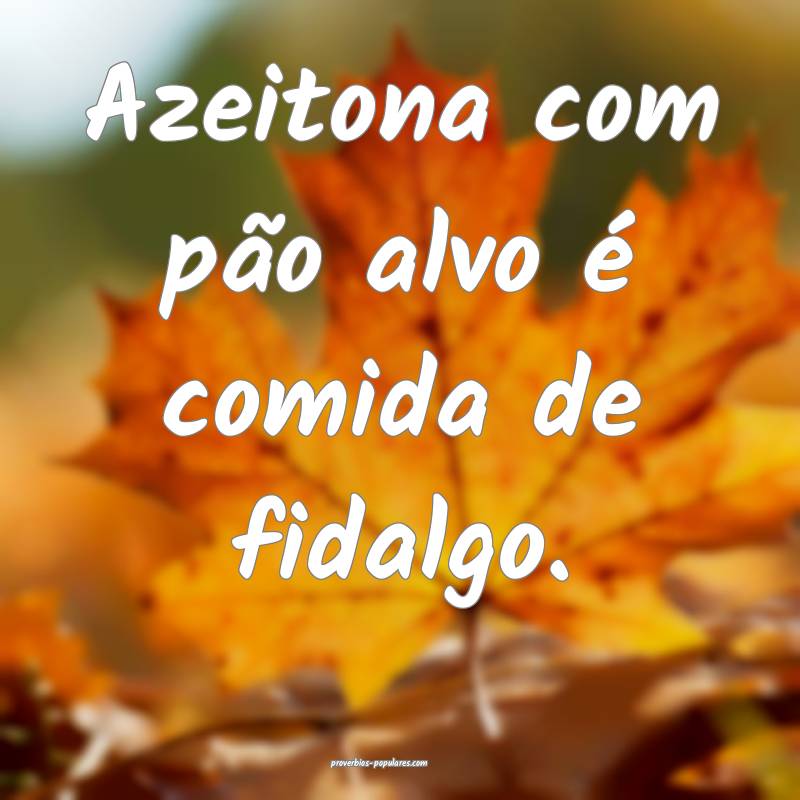 Azeitona com pão alvo é comida de fidalgo.
...
