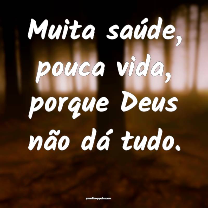 Muita saúde, pouca vida, porque Deus não dá tudo.
...