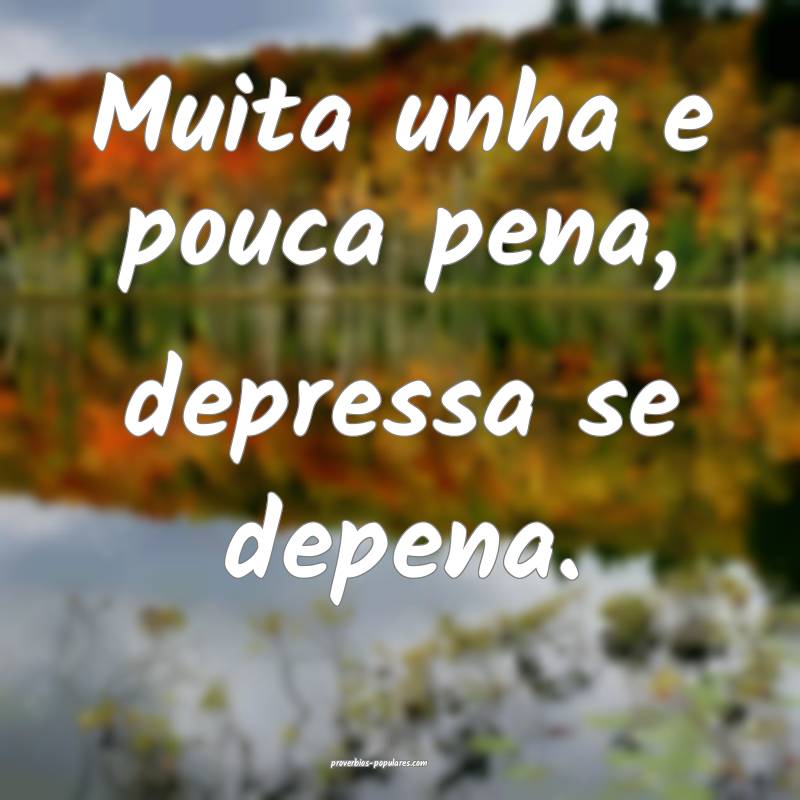 Muita unha e pouca pena, depressa se depena.
...