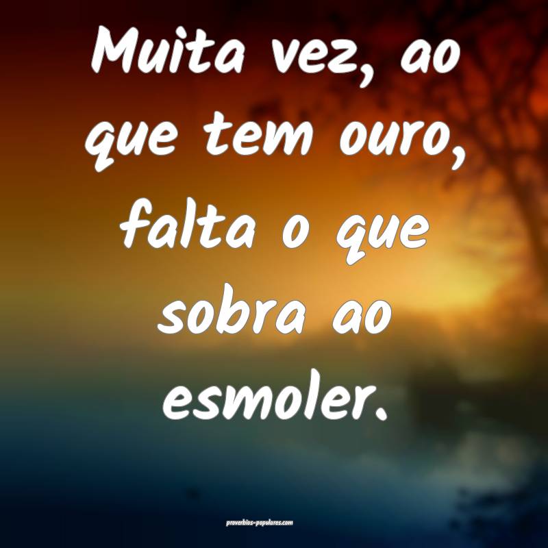 Muita vez, ao que tem ouro, falta o que sobra ao esmoler.
...