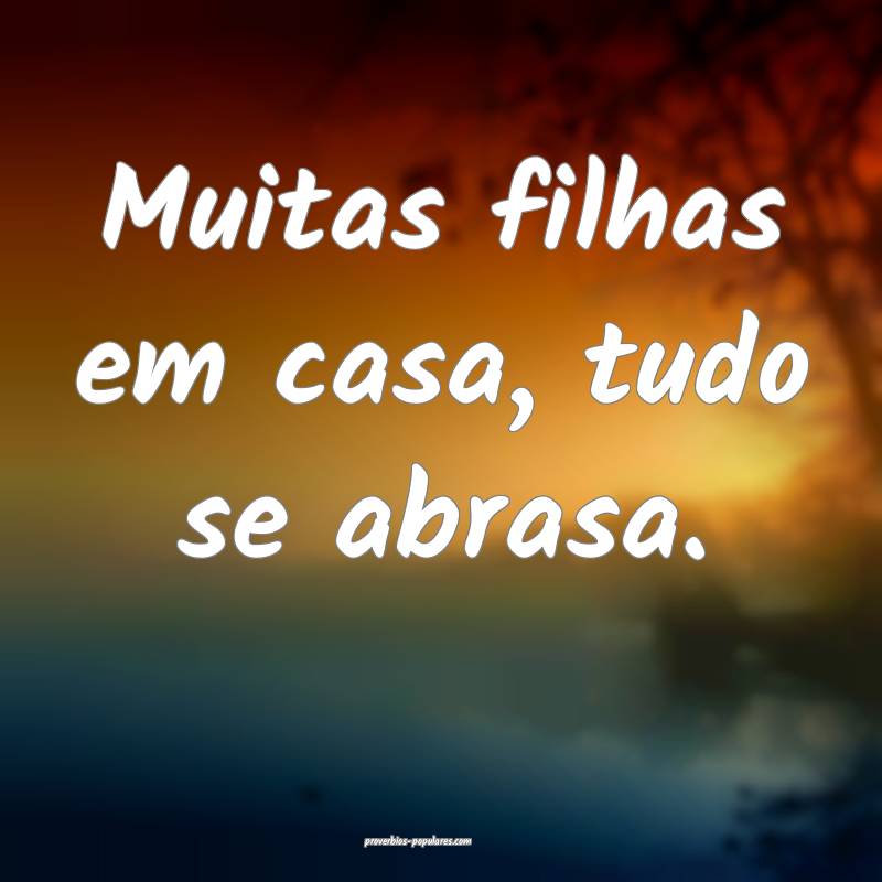 Muitas filhas em casa, tudo se abrasa.
 ...