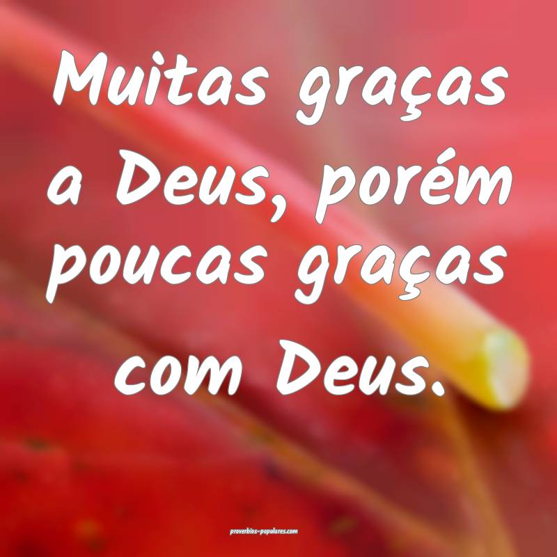 Muitas graças a Deus, porém poucas graças com Deus.
...