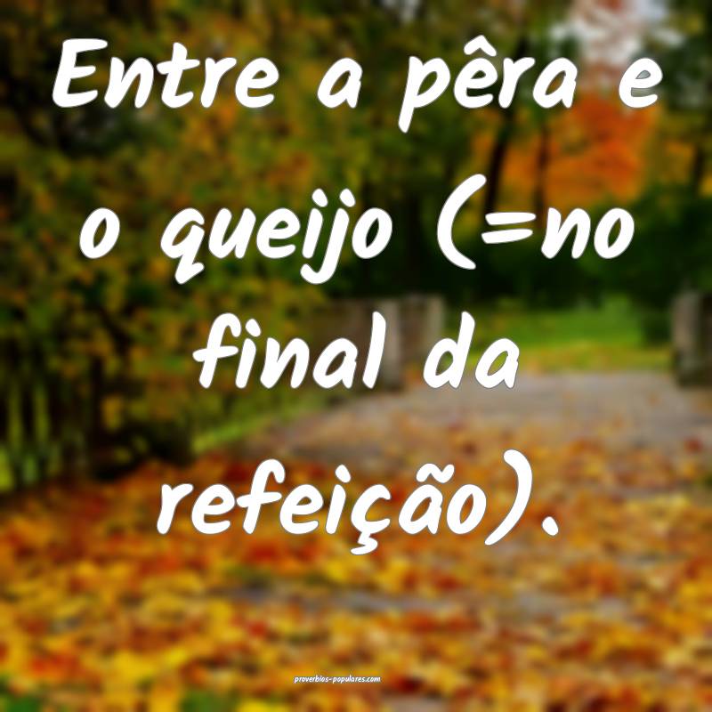 Entre a pêra e o queijo (=no final da refeição).
...