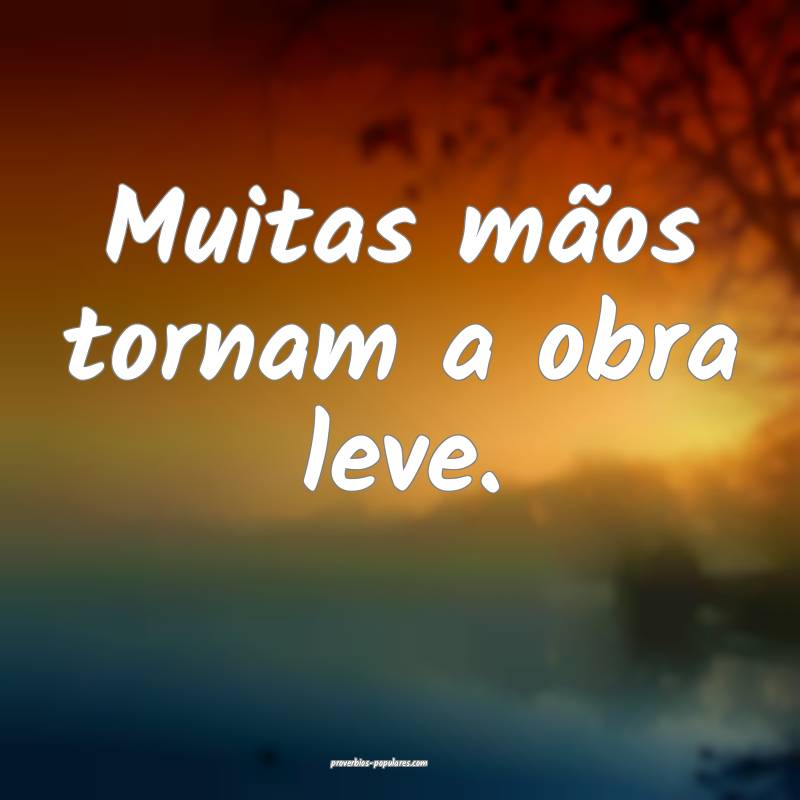 Muitas mãos tornam a obra leve.
...