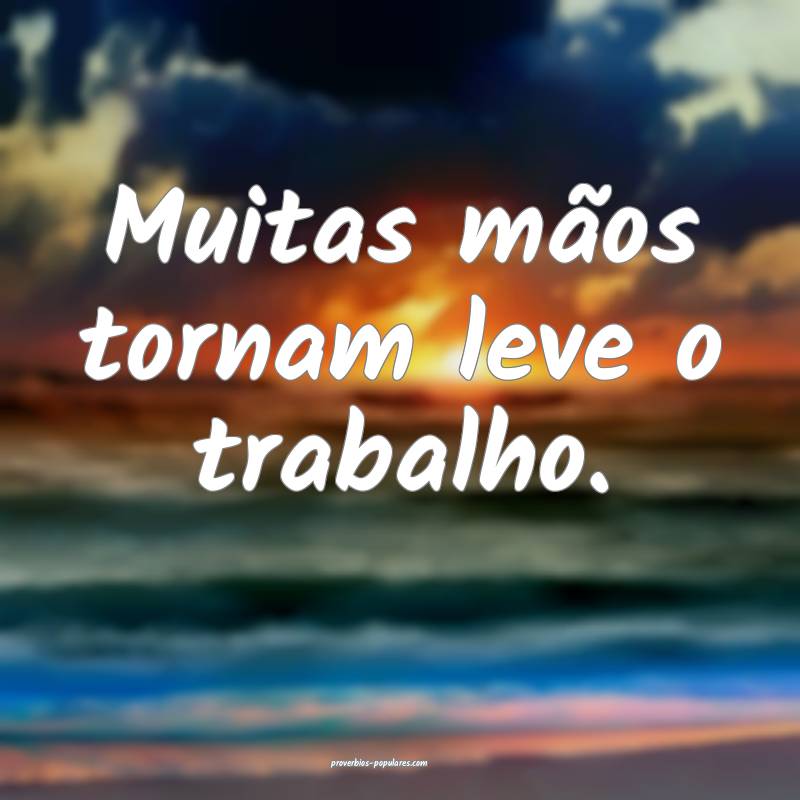 Muitas mãos tornam leve o trabalho.
...