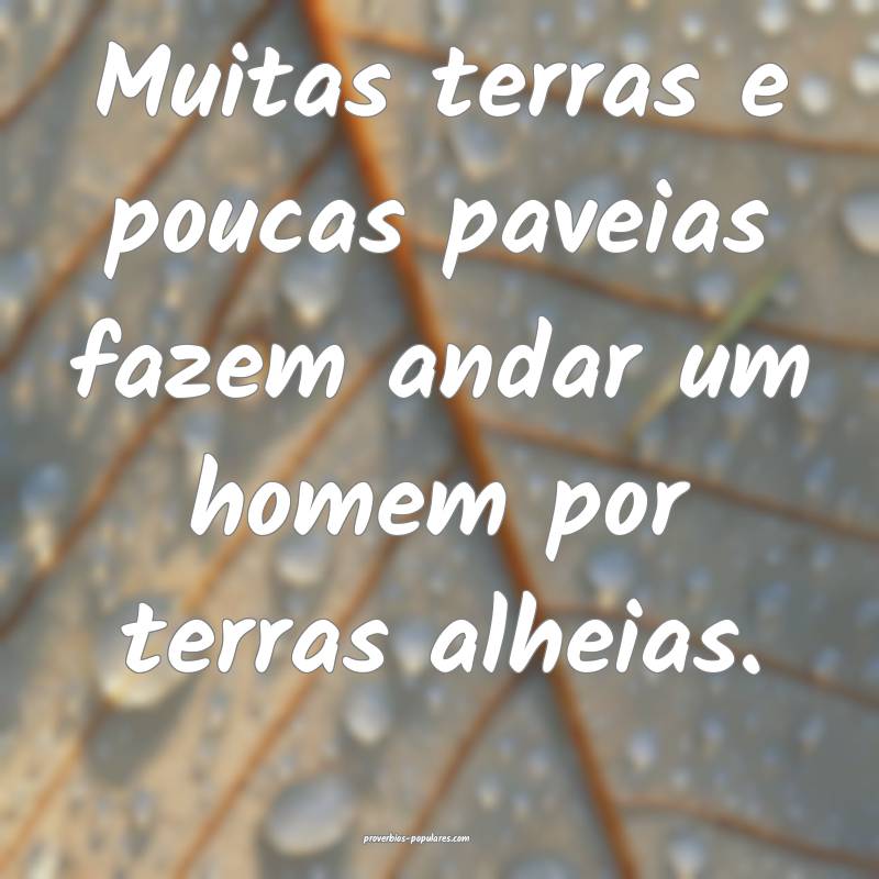 Muitas terras e poucas paveias fazem andar um homem por terras alheias...
