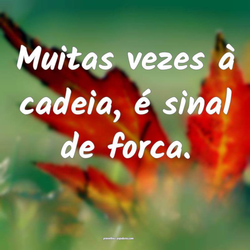 Muitas vezes à cadeia, é sinal de forca.
 ...