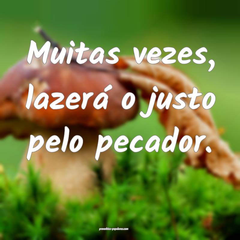 Muitas vezes, lazerá o justo pelo pecador.
...