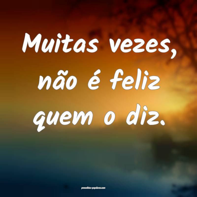 Muitas vezes, não é feliz quem o diz.
...