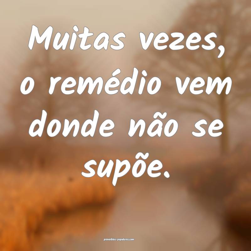 Muitas vezes, o remédio vem donde não se supõe.
...