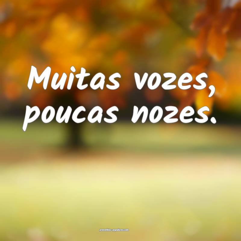 Muitas vozes, poucas nozes.
 ...