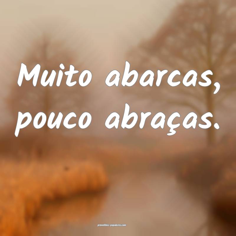 Muito abarcas, pouco abraças.
 ...
