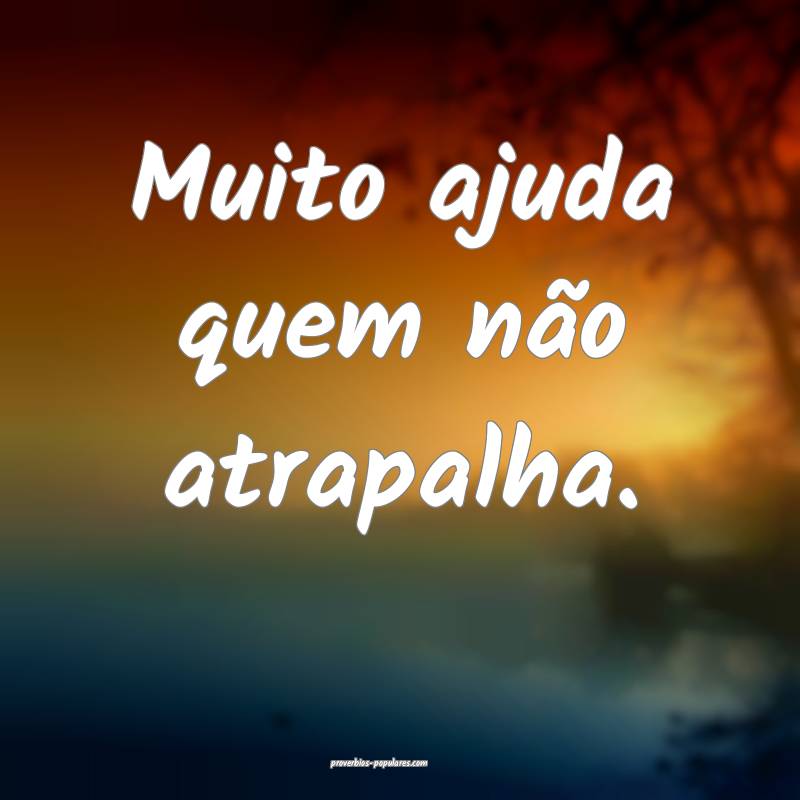 Muito ajuda quem não atrapalha.
...