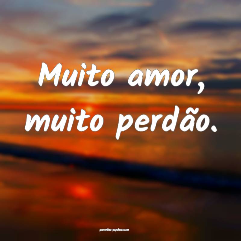 Muito amor, muito perdão.
...