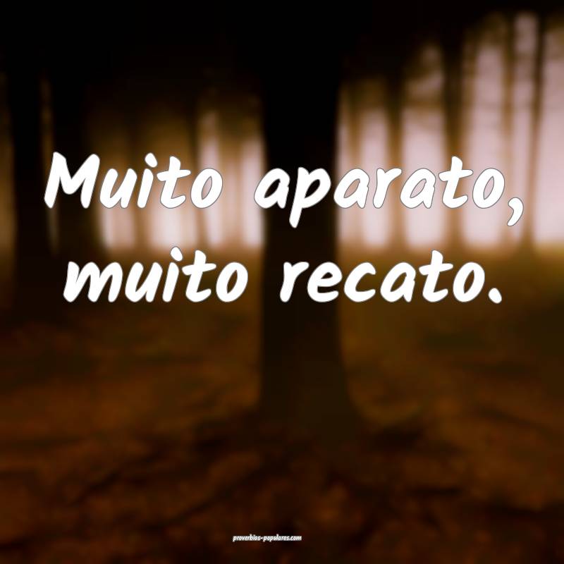 Muito aparato, muito recato.
 ...