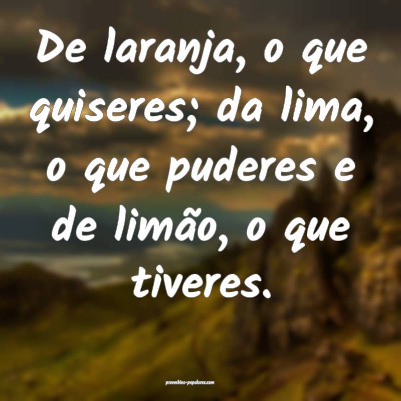 De laranja, o que quiseres; da lima, o que puderes e de limão, o que ...