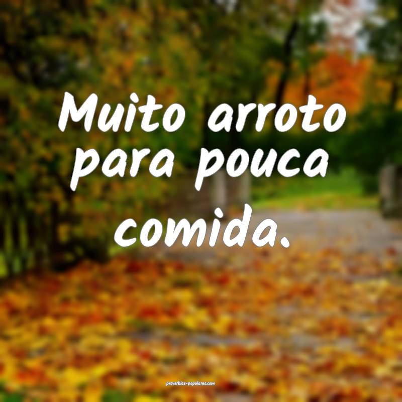 Muito arroto para pouca comida.
...