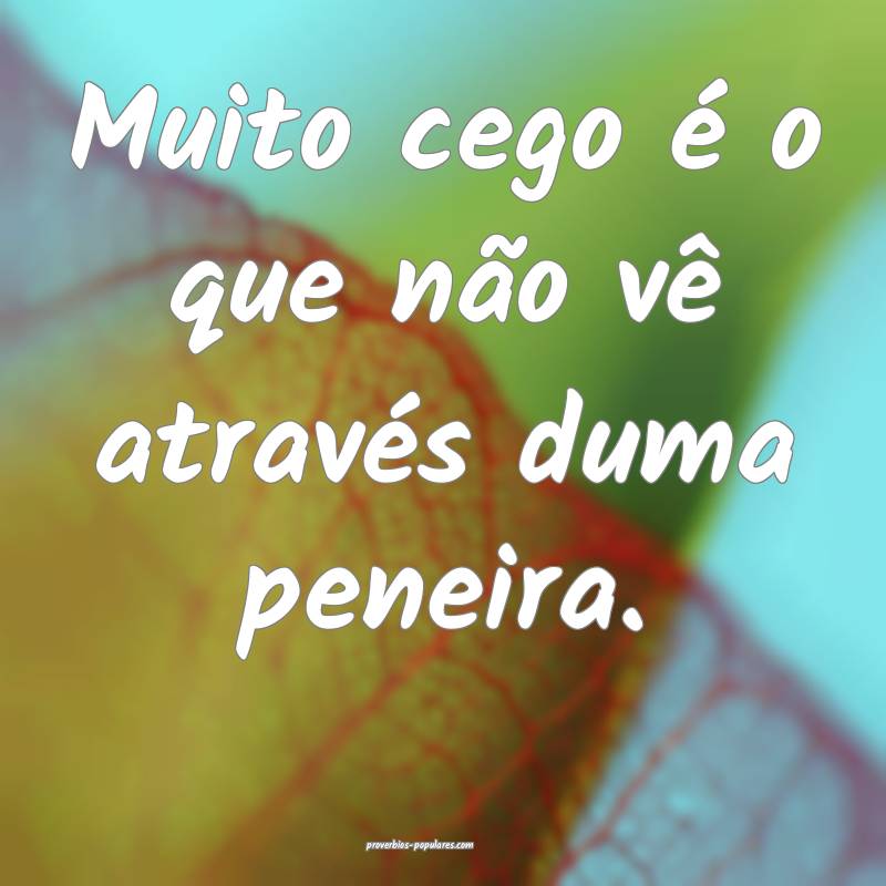 Muito cego é o que não vê através duma peneira.
...