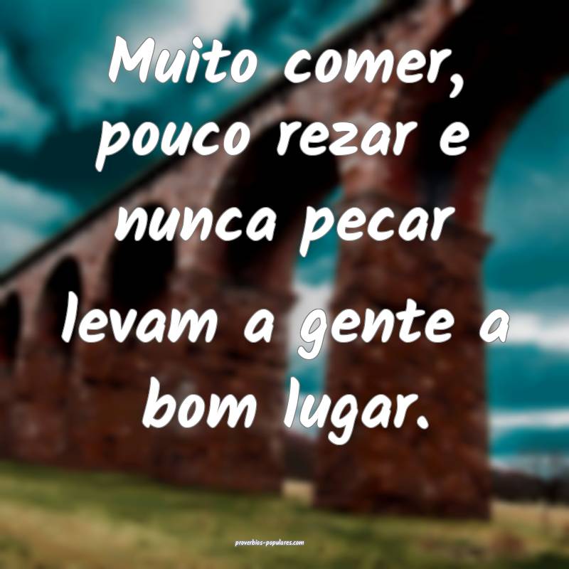 Muito comer, pouco rezar e nunca pecar levam a gente a bom lugar.
...