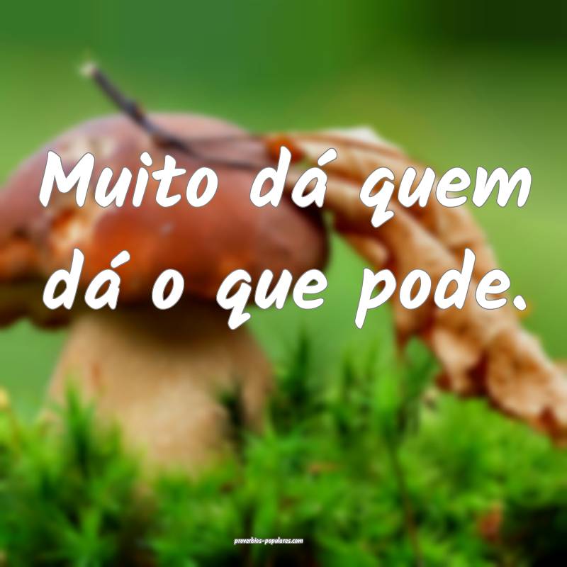 Muito dá quem dá o que pode.
...