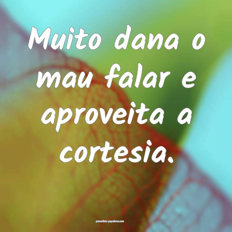 Muito dana o mau falar e aproveita a cortesia.
...