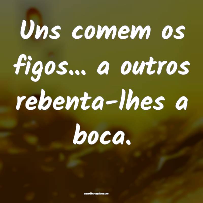 Uns comem os figos... a outros rebenta-lhes a boca.
...