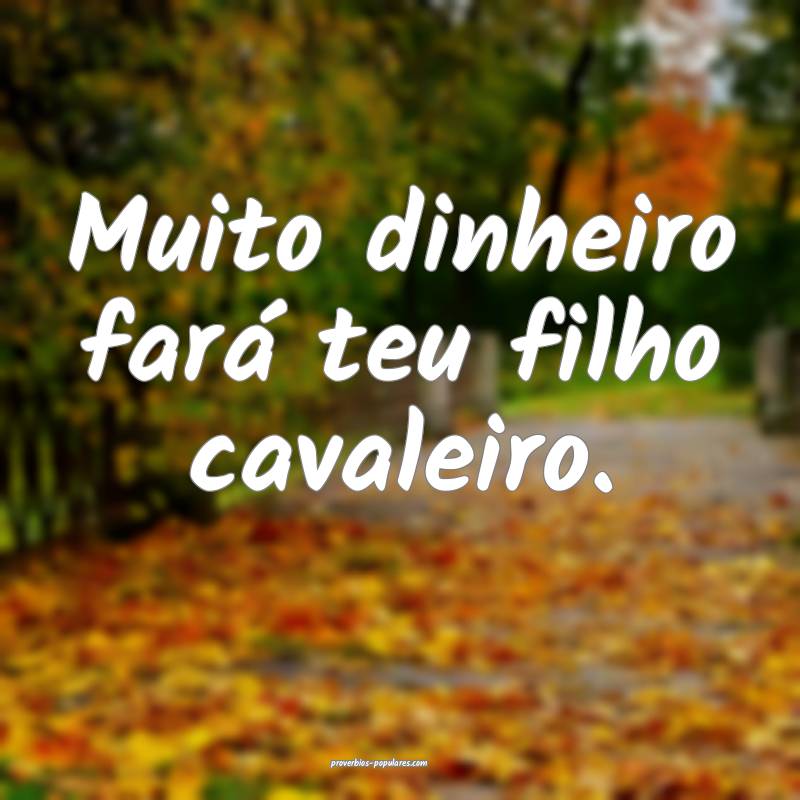 Muito dinheiro fará teu filho cavaleiro.
...