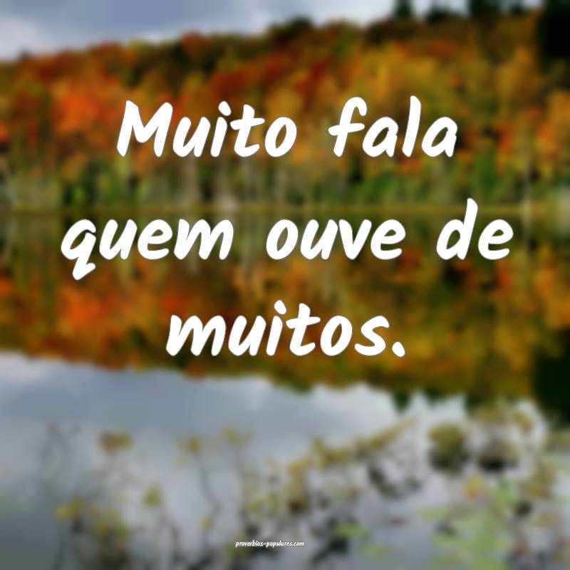 Muito fala quem ouve de muitos.
...