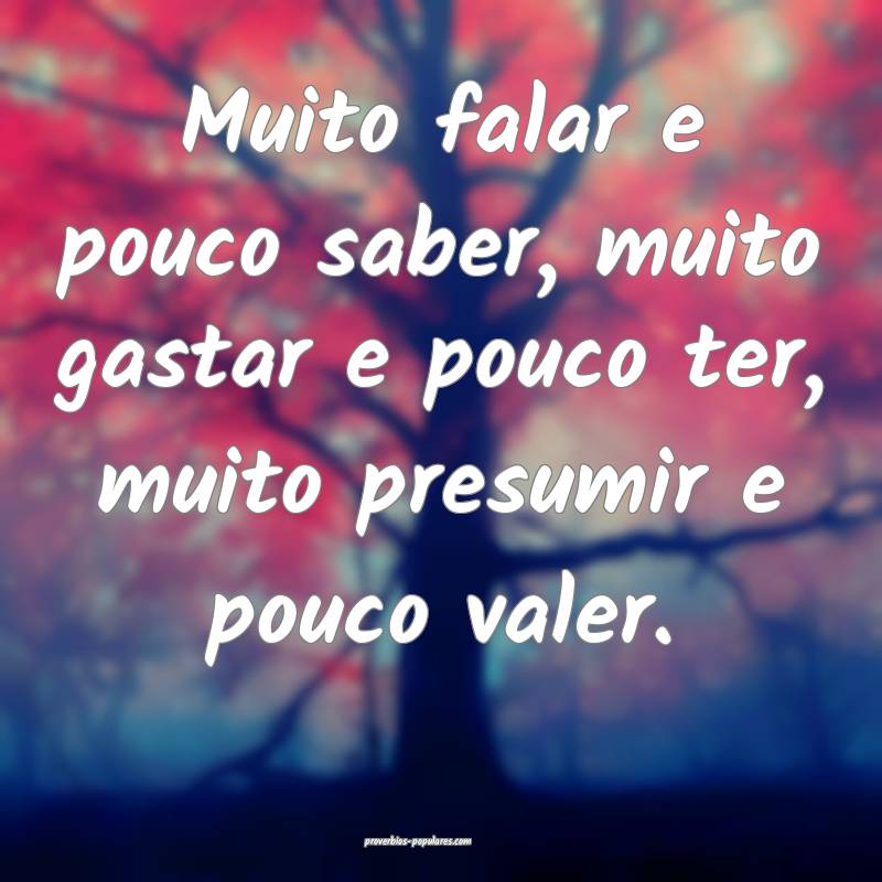 Muito falar e pouco saber, muito gastar e pouco ter, muito presumir e ...