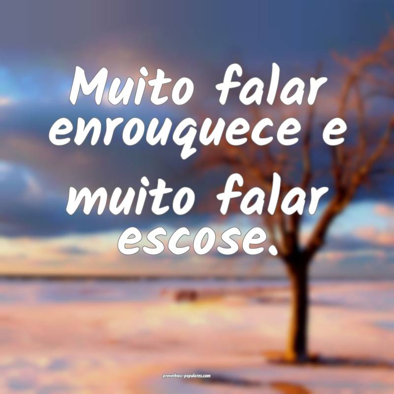 Muito falar enrouquece e muito falar escose.
...